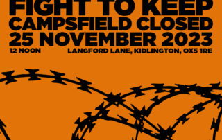 Coalition to Keep Campsfield Closed and Student Action for Refugees DEMONSTRATION FIGHT TO KEEP CAMPSFIELD CLOSED 25 NOVEMBER 2023 12 NOON LANGFORD LANE, KIDLINGTON, OX5 1RE FOR MORE INFORMATION: keepcampsfieldclosed.uk @keepcampsfieldclosed